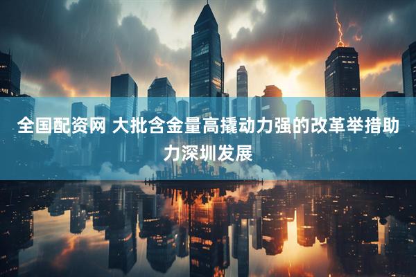 全国配资网 大批含金量高撬动力强的改革举措助力深圳发展