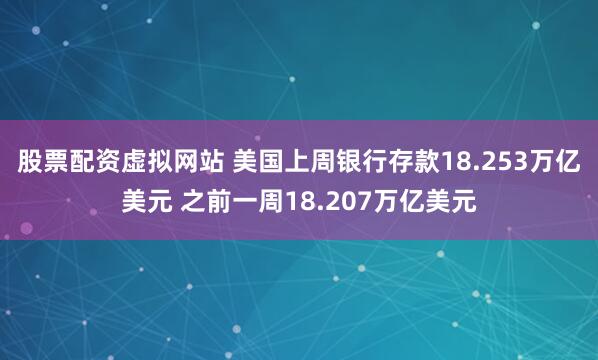 股票配资虚拟网站 美国上周银行存款18.253万亿美元 之前一周18.207万亿美元