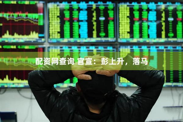 配资网查询 官宣：彭上升，落马
