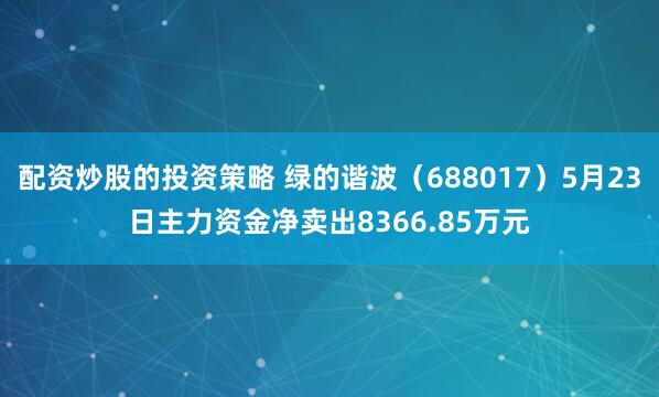 配资炒股的投资策略 绿的谐波（688017）5月23日主力资金净卖出8366.85万元