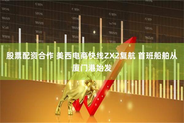 股票配资合作 美西电商快线ZX2复航 首班船舶从厦门港始发