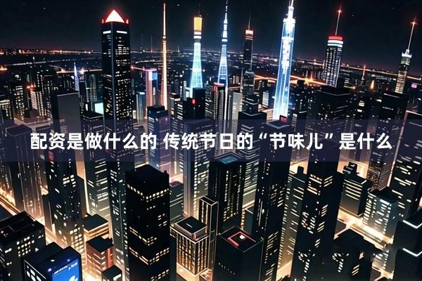配资是做什么的 传统节日的“节味儿”是什么