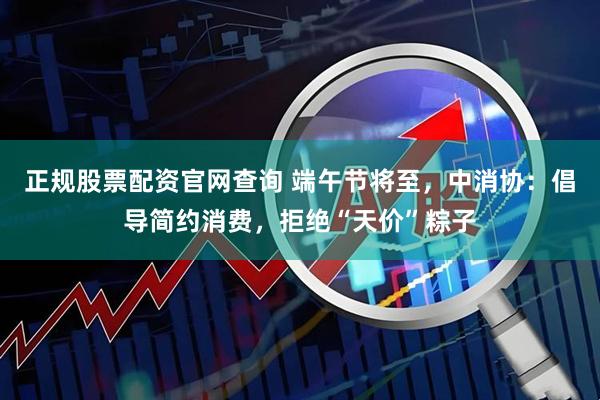 正规股票配资官网查询 端午节将至，中消协：倡导简约消费，拒绝“天价”粽子