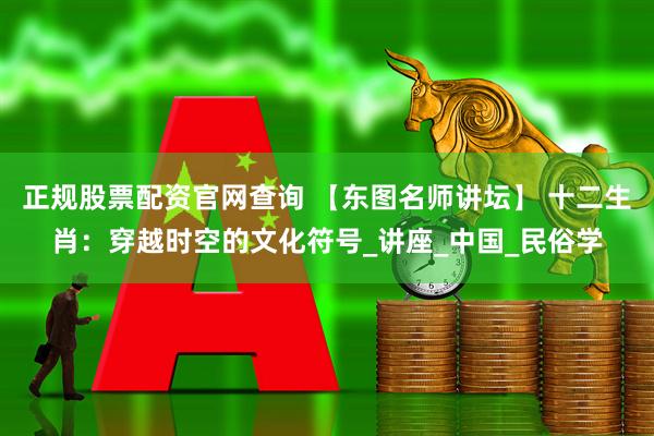 正规股票配资官网查询 【东图名师讲坛】 十二生肖：穿越时空的文化符号_讲座_中国_民俗学