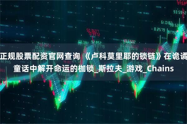 正规股票配资官网查询 《卢科莫里耶的锁链》在诡谲童话中解开命运的枷锁_斯拉夫_游戏_Chains