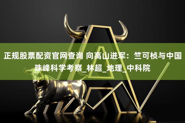 正规股票配资官网查询 向高山进军：竺可桢与中国珠峰科学考察_林超_地理_中科院