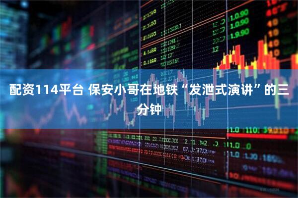 配资114平台 保安小哥在地铁“发泄式演讲”的三分钟
