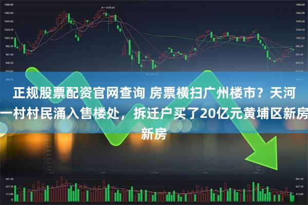 正规股票配资官网查询 房票横扫广州楼市？天河一村村民涌入售楼处，拆迁户买了20亿元黄埔区新房
