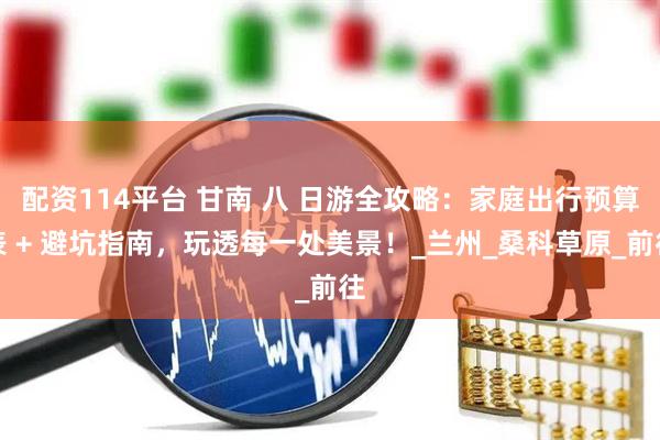 配资114平台 甘南 八 日游全攻略：家庭出行预算表 + 避坑指南，玩透每一处美景！_兰州_桑科草原_前往