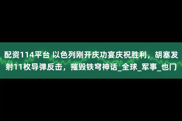 配资114平台 以色列刚开庆功宴庆祝胜利，胡塞发射11枚导弹反击，摧毁铁穹神话_全球_军事_也门