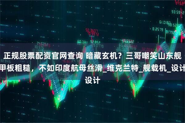 正规股票配资官网查询 暗藏玄机？三哥嘲笑山东舰甲板粗糙，不如印度航母丝滑_维克兰特_舰载机_设计