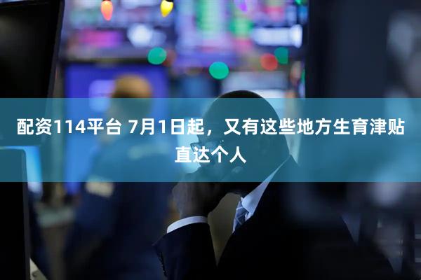 配资114平台 7月1日起，又有这些地方生育津贴直达个人