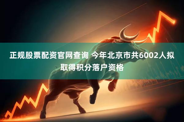 正规股票配资官网查询 今年北京市共6002人拟取得积分落户资格