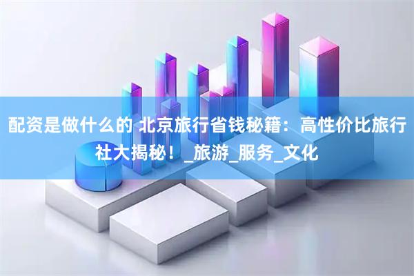 配资是做什么的 北京旅行省钱秘籍：高性价比旅行社大揭秘！_旅游_服务_文化