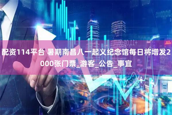 配资114平台 暑期南昌八一起义纪念馆每日将增发2000张门票_游客_公告_事宜