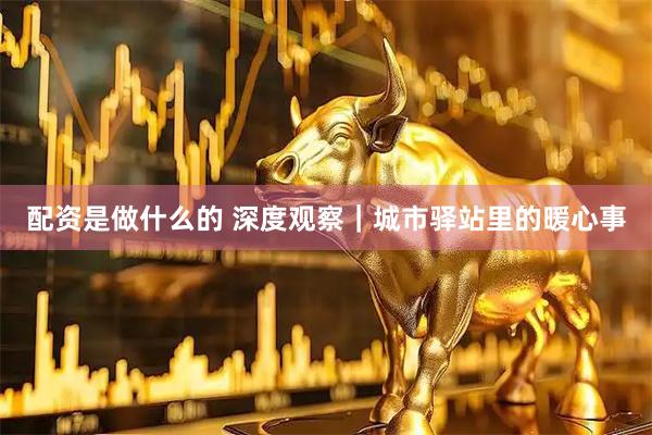 配资是做什么的 深度观察｜城市驿站里的暖心事