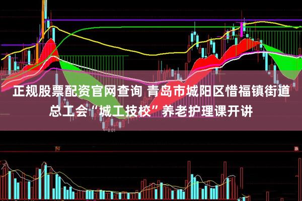 正规股票配资官网查询 青岛市城阳区惜福镇街道总工会“城工技校”养老护理课开讲