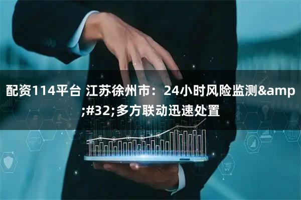 配资114平台 江苏徐州市：24小时风险监测&#32;多方联动迅速处置