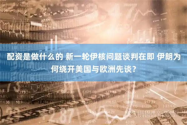 配资是做什么的 新一轮伊核问题谈判在即 伊朗为何绕开美国与欧洲先谈？