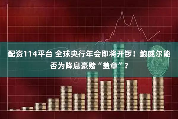 配资114平台 全球央行年会即将开锣！鲍威尔能否为降息豪赌“盖章”？