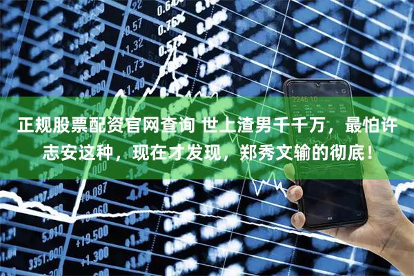 正规股票配资官网查询 世上渣男千千万，最怕许志安这种，现在才发现，郑秀文输的彻底！