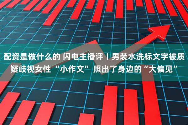 配资是做什么的 闪电主播评丨男装水洗标文字被质疑歧视女性 “小作文” 照出了身边的“大偏见”