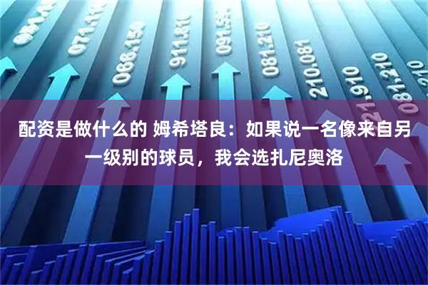 配资是做什么的 姆希塔良：如果说一名像来自另一级别的球员，我会选扎尼奥洛