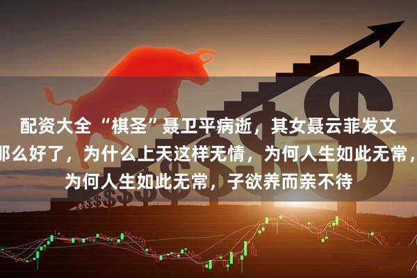 配资大全 “棋圣”聂卫平病逝,其女聂云菲发文:明明已经恢复那么好了,为什么上天这样无情,为何人生如此无常,子欲养而亲不待