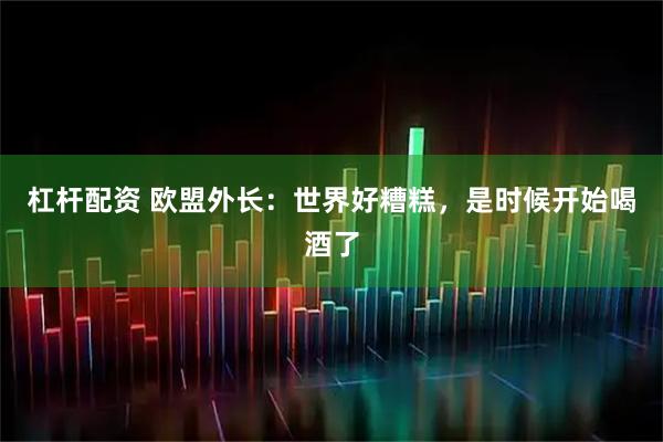 杠杆配资 欧盟外长:世界好糟糕,是时候开始喝酒了