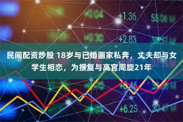 民间配资炒股 18岁与已婚画家私奔，丈夫却与女学生相恋，为报复与高官周旋21年