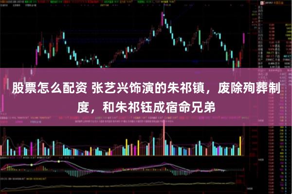 股票怎么配资 张艺兴饰演的朱祁镇，废除殉葬制度，和朱祁钰成宿命兄弟