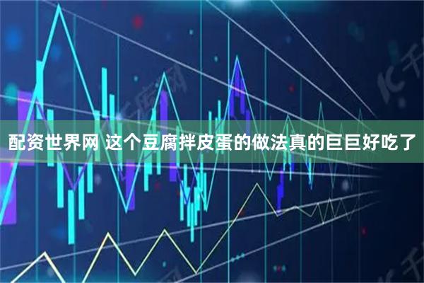 配资世界网 这个豆腐拌皮蛋的做法真的巨巨好吃了