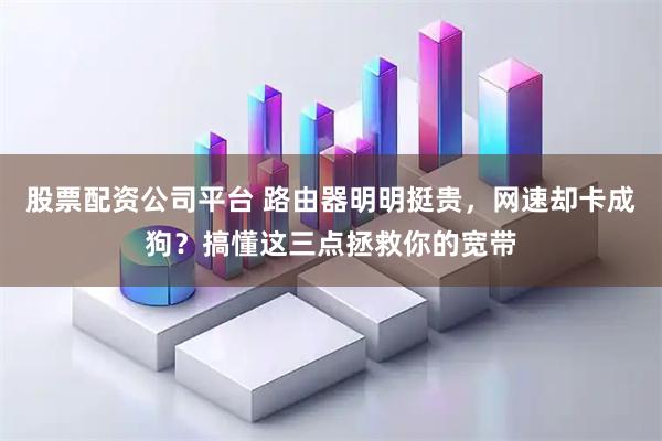 股票配资公司平台 路由器明明挺贵，网速却卡成狗？搞懂这三点拯救你的宽带
