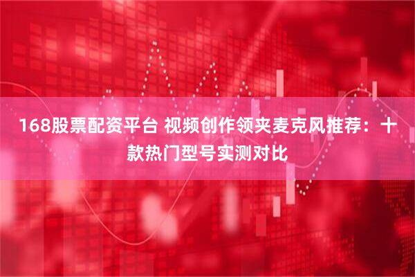 168股票配资平台 视频创作领夹麦克风推荐：十款热门型号实测对比