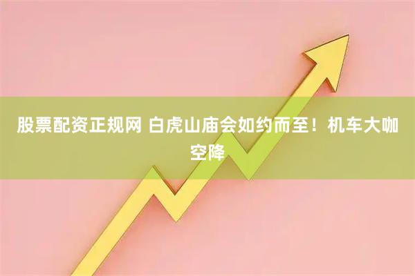 股票配资正规网 白虎山庙会如约而至！机车大咖空降
