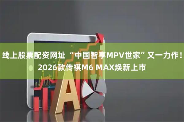 线上股票配资网址 “中国智享MPV世家”又一力作！2026款传祺M6 MAX焕新上市