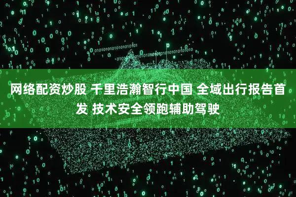 网络配资炒股 千里浩瀚智行中国 全域出行报告首发 技术安全领跑辅助驾驶